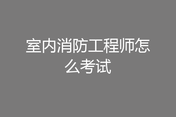 室内消防工程师怎么考试