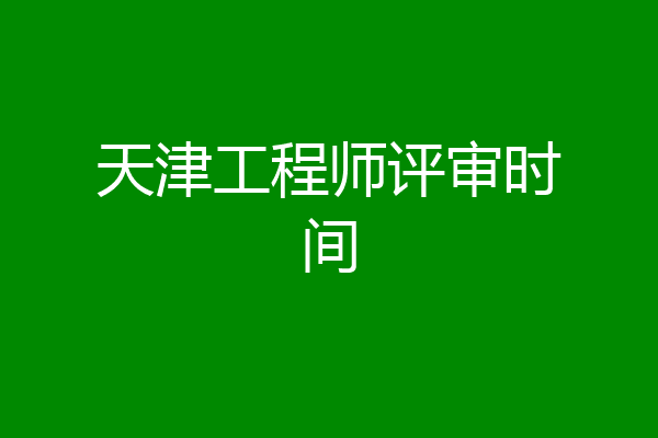 天津工程师评审时间