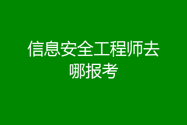 信息安全工程师去哪报考