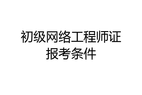 初级网络工程师证报考条件