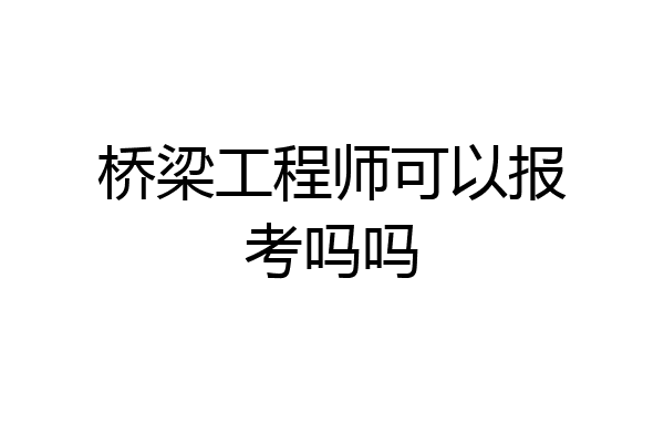 桥梁工程师可以报考吗吗