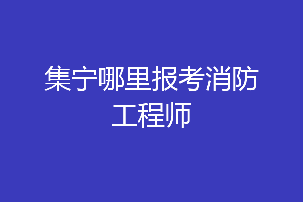 集宁哪里报考消防工程师