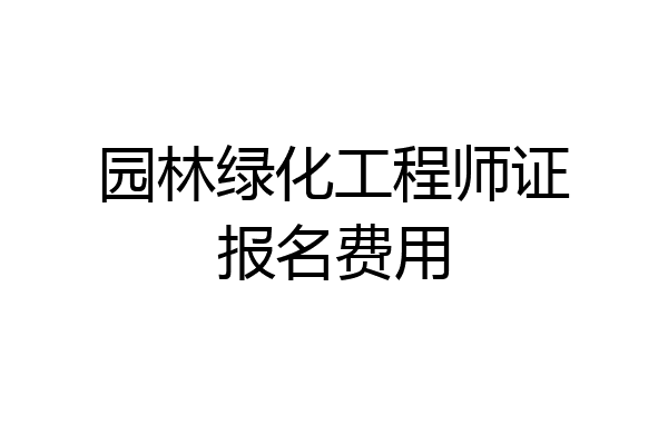 园林绿化工程师证报名费用