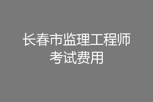 长春市监理工程师考试费用