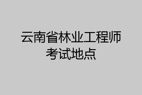 云南省林业工程师考试地点