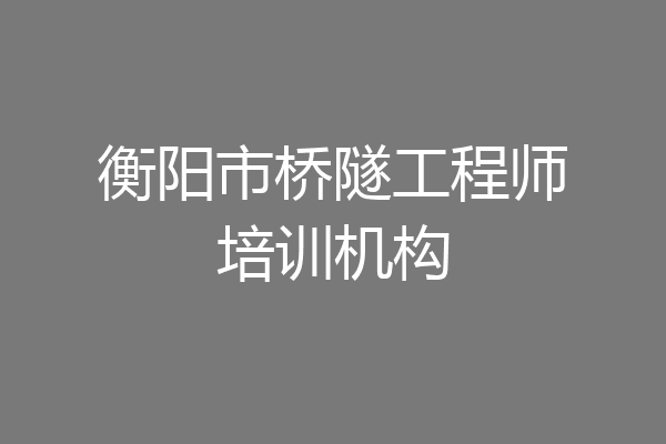 衡阳市桥隧工程师培训机构