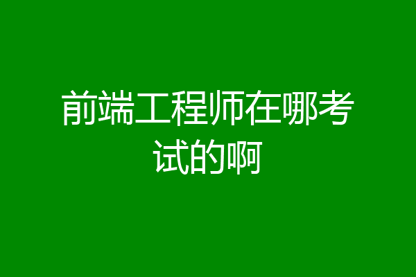 前端工程师在哪考试的啊