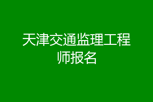 天津交通监理工程师报名