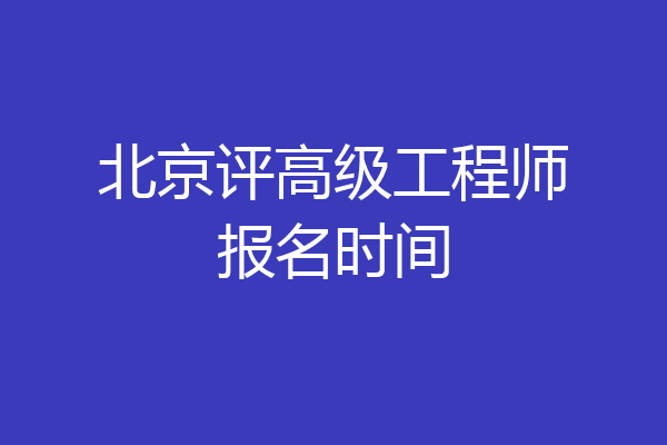 北京评高级工程师报名时间