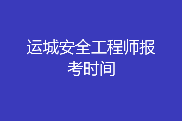 运城安全工程师报考时间