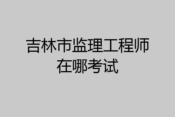 吉林市监理工程师在哪考试
