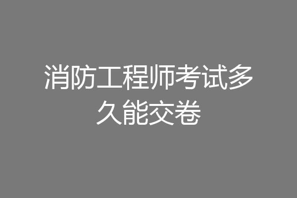 消防工程师考试多久能交卷