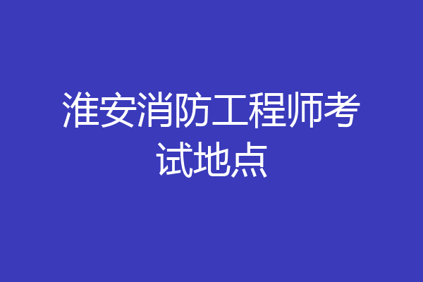 淮安消防工程师考试地点