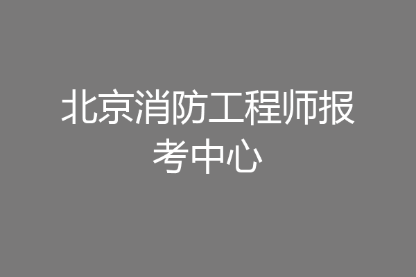 北京消防工程师报考中心
