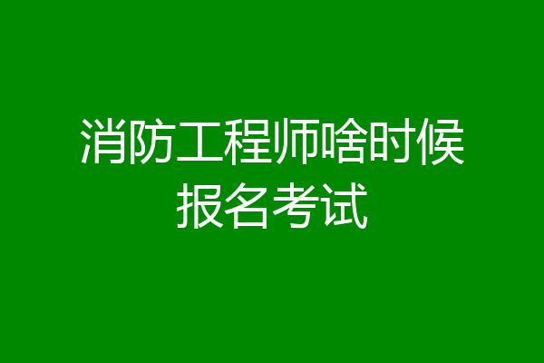 消防工程师啥时候报名考试