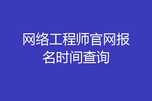 网络工程师官网报名时间查询