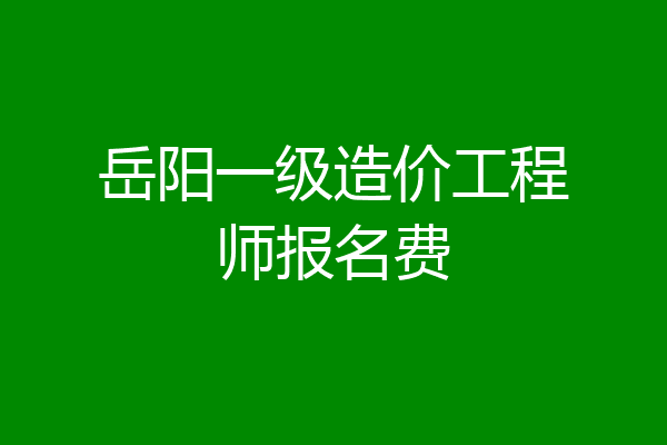 岳阳一级造价工程师报名费