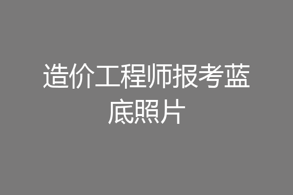 造价工程师报考蓝底照片