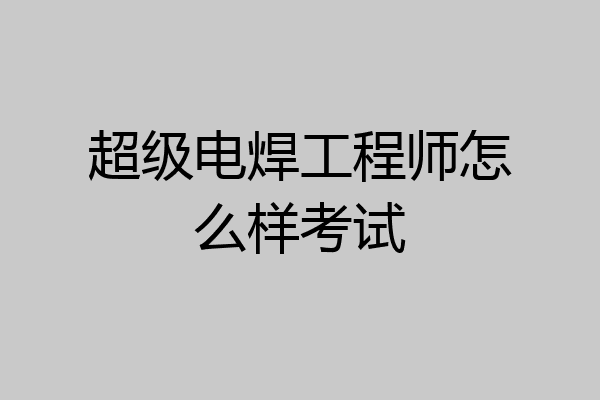 超级电焊工程师怎么样考试
