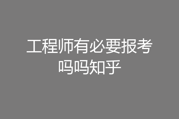 工程师有必要报考吗吗知乎