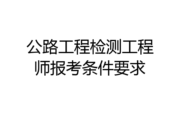 公路工程检测工程师报考条件要求