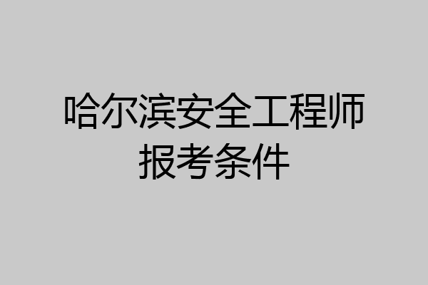 哈尔滨安全工程师报考条件