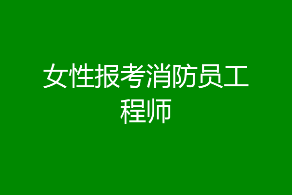 女性报考消防员工程师