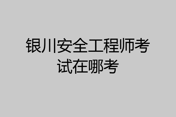 银川安全工程师考试在哪考