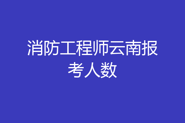 消防工程师云南报考人数
