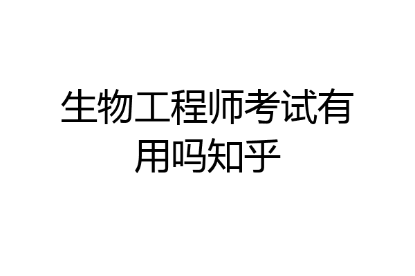 生物工程师考试有用吗知乎