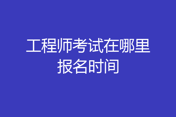 工程师考试在哪里报名时间