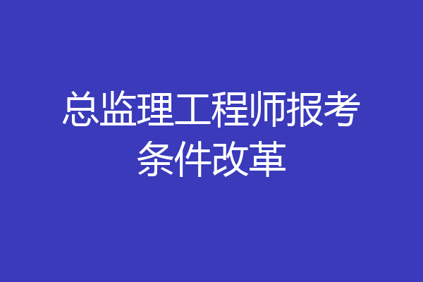 总监理工程师报考条件改革