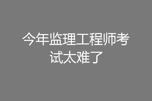 今年监理工程师考试太难了