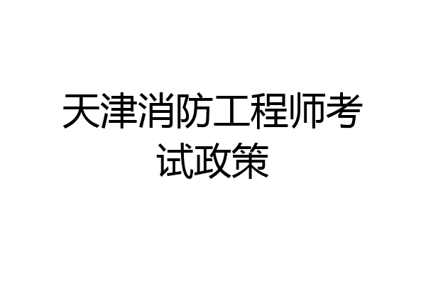 天津消防工程师考试政策
