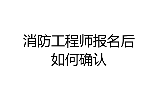 消防工程师报名后如何确认
