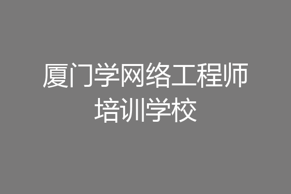 厦门学网络工程师培训学校