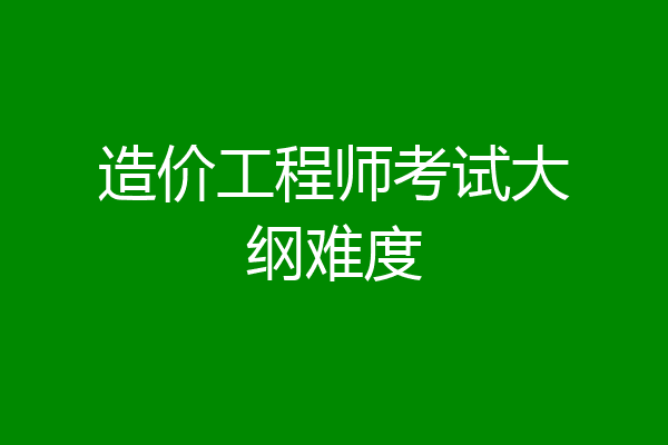 造价工程师考试大纲难度