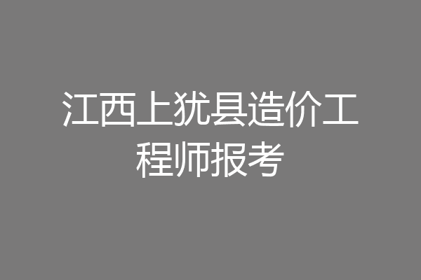 江西上犹县造价工程师报考