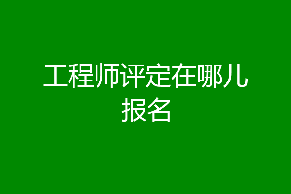 工程师评定在哪儿报名