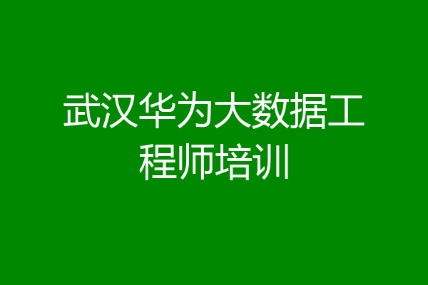 武汉华为大数据工程师培训