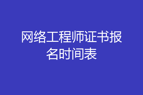网络工程师证书报名时间表