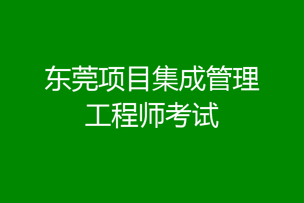 东莞项目集成管理工程师考试