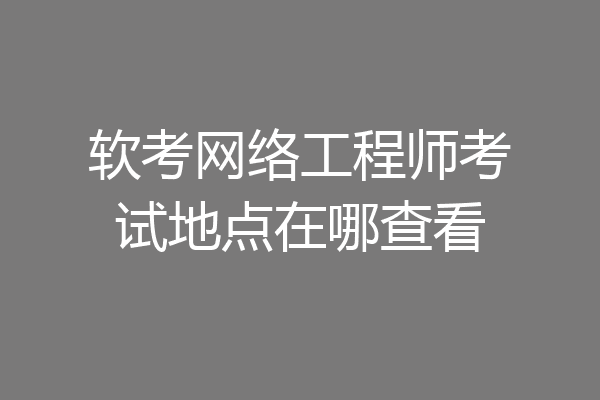 软考网络工程师考试地点在哪查看