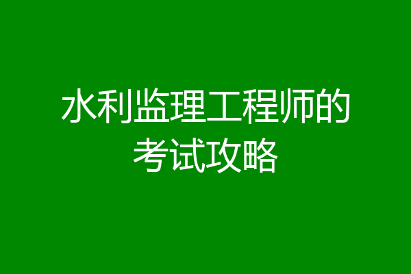 水利监理工程师的考试攻略