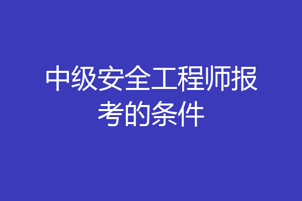 中级安全工程师报考的条件