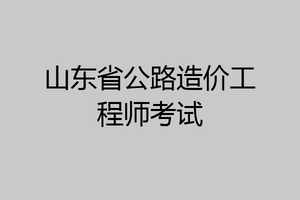 山东省公路造价工程师考试