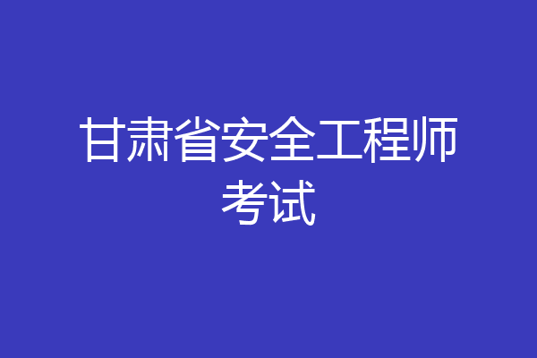 甘肃省安全工程师考试