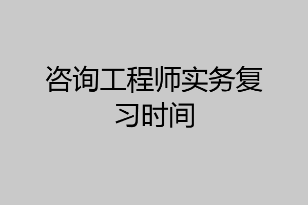 咨询工程师实务复习时间