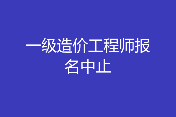 一级造价工程师报名中止