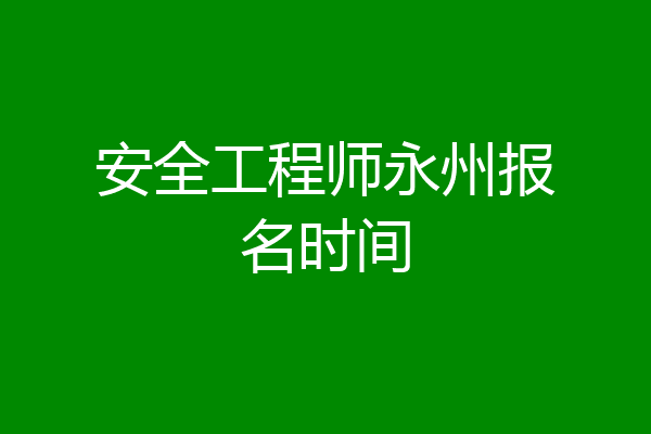 安全工程师永州报名时间
